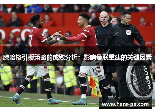 滕哈格引援策略的成败分析：影响曼联重建的关键因素