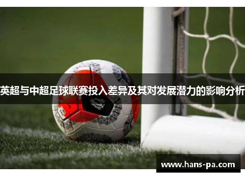 英超与中超足球联赛投入差异及其对发展潜力的影响分析 英超与中超足球联赛投入差异及其对发展潜力的影响分析