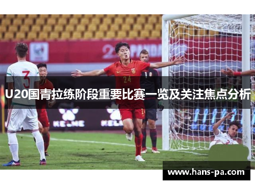 U20国青拉练阶段重要比赛一览及关注焦点分析