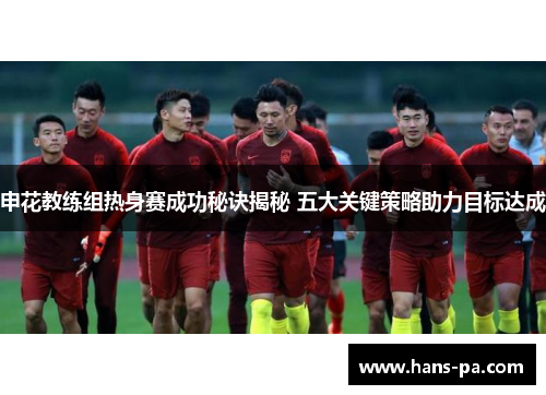 申花教练组热身赛成功秘诀揭秘 五大关键策略助力目标达成