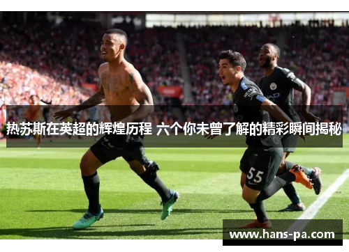 热苏斯在英超的辉煌历程 六个你未曾了解的精彩瞬间揭秘