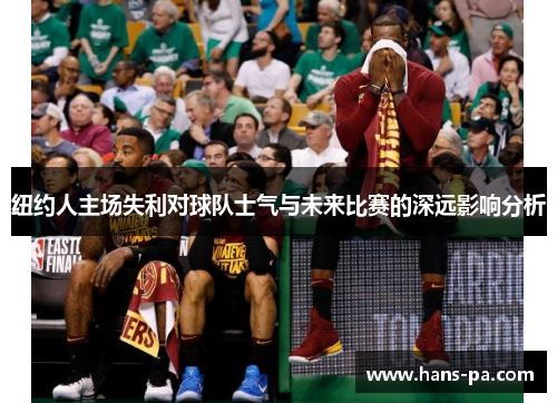 纽约人主场失利对球队士气与未来比赛的深远影响分析