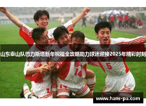 山东泰山队巴力斯塔新年祝福全攻略助力球迷迎接2025年精彩时刻