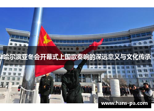 哈尔滨亚冬会开幕式上国歌奏响的深远意义与文化传承