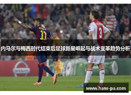内马尔与梅西时代结束后足球新星崛起与战术变革趋势分析 内马尔与梅西时代结束后足球新星崛起与战术变革趋势分析