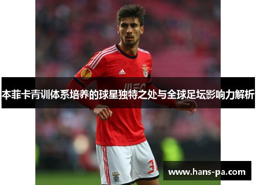 本菲卡青训体系培养的球星独特之处与全球足坛影响力解析 本菲卡青训体系培养的球星独特之处与全球足坛影响力解析