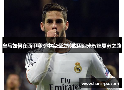 皇马如何在西甲赛季中实现逆转脱困迎来辉煌复苏之路 皇马如何在西甲赛季中实现逆转脱困迎来辉煌复苏之路