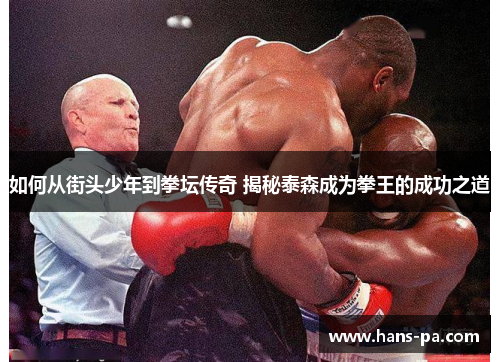 如何从街头少年到拳坛传奇 揭秘泰森成为拳王的成功之道