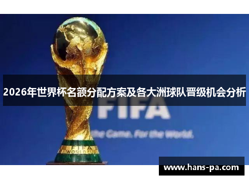 2026年世界杯名额分配方案及各大洲球队晋级机会分析 2026年世界杯名额分配方案及各大洲球队晋级机会分析