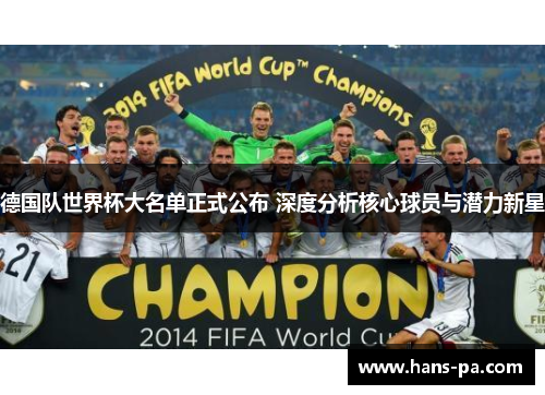 德国队世界杯大名单正式公布 深度分析核心球员与潜力新星