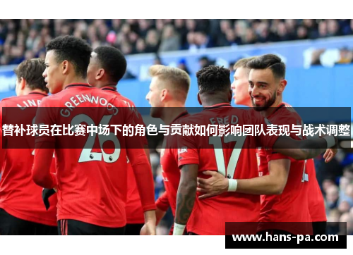 替补球员在比赛中场下的角色与贡献如何影响团队表现与战术调整