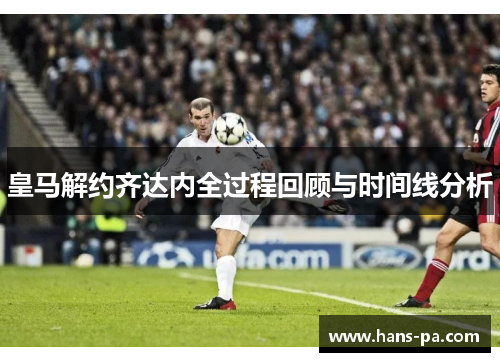 皇马解约齐达内全过程回顾与时间线分析