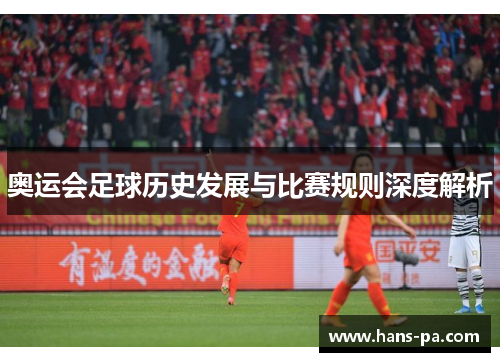奥运会足球历史发展与比赛规则深度解析
