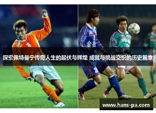 探索佩特曼宁传奇人生的起伏与辉煌 成就与挑战交织的历史篇章 探索佩特曼宁传奇人生的起伏与辉煌 成就与挑战交织的历史篇章