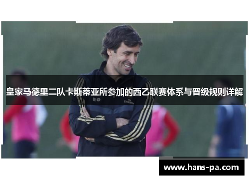 皇家马德里二队卡斯蒂亚所参加的西乙联赛体系与晋级规则详解 皇家马德里二队卡斯蒂亚所参加的西乙联赛体系与晋级规则详解