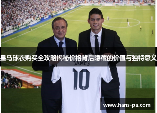 皇马球衣购买全攻略揭秘价格背后隐藏的价值与独特意义 皇马球衣购买全攻略揭秘价格背后隐藏的价值与独特意义