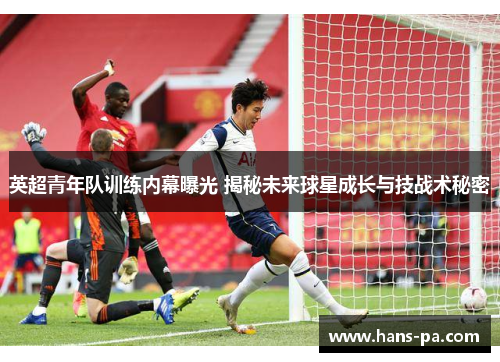 英超青年队训练内幕曝光 揭秘未来球星成长与技战术秘密 英超青年队训练内幕曝光 揭秘未来球星成长与技战术秘密