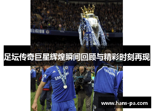 足坛传奇巨星辉煌瞬间回顾与精彩时刻再现 足坛传奇巨星辉煌瞬间回顾与精彩时刻再现