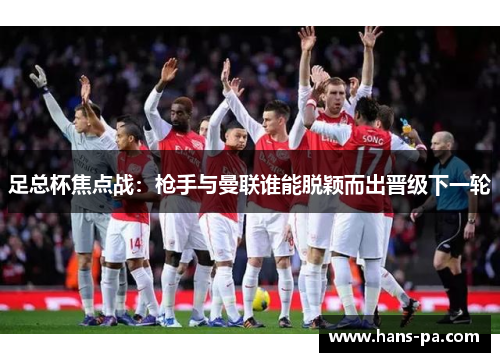 足总杯焦点战:枪手与曼联谁能脱颖而出晋级下一轮 足总杯焦点战:枪手与曼联谁能脱颖而出晋级下一轮