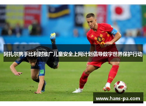 阿扎尔携手比利时推广儿童安全上网计划倡导数字世界保护行动 阿扎尔携手比利时推广儿童安全上网计划倡导数字世界保护行动