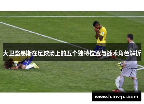 大卫路易斯在足球场上的五个独特位置与战术角色解析 大卫路易斯在足球场上的五个独特位置与战术角色解析