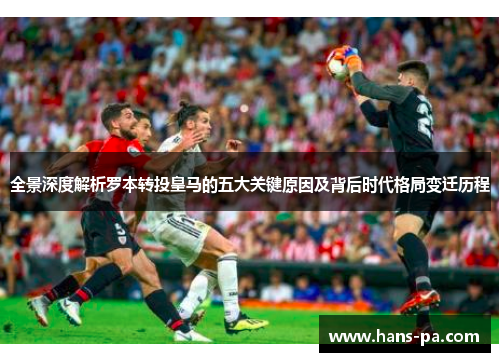 全景深度解析罗本转投皇马的五大关键原因及背后时代格局变迁历程 全景深度解析罗本转投皇马的五大关键原因及背后时代格局变迁历程