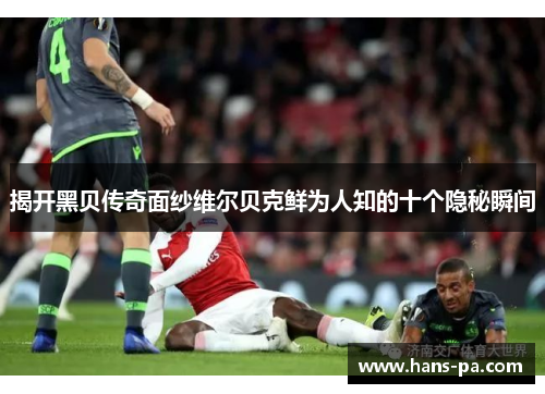 揭开黑贝传奇面纱维尔贝克鲜为人知的十个隐秘瞬间