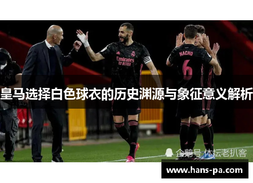 皇马选择白色球衣的历史渊源与象征意义解析 皇马选择白色球衣的历史渊源与象征意义解析