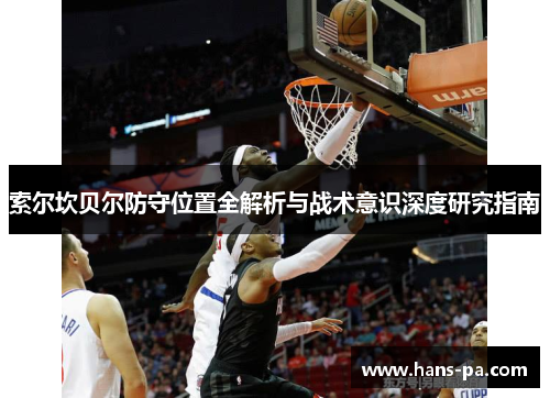 索尔坎贝尔防守位置全解析与战术意识深度研究指南 索尔坎贝尔防守位置全解析与战术意识深度研究指南