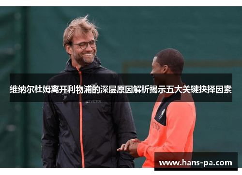 维纳尔杜姆离开利物浦的深层原因解析揭示五大关键抉择因素 维纳尔杜姆离开利物浦的深层原因解析揭示五大关键抉择因素