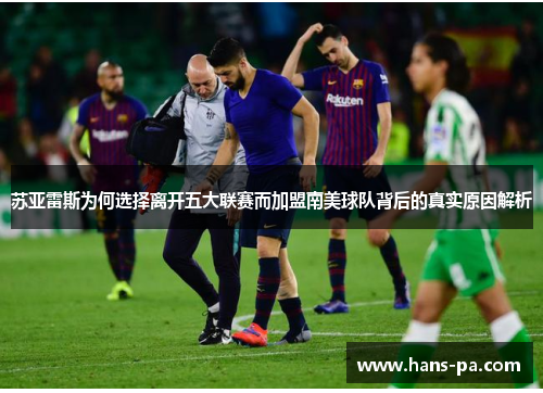 苏亚雷斯为何选择离开五大联赛而加盟南美球队背后的真实原因解析 苏亚雷斯为何选择离开五大联赛而加盟南美球队背后的真实原因解析