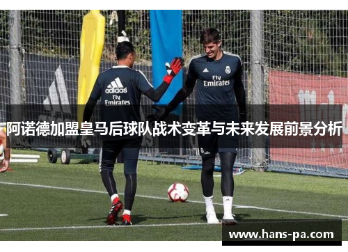 阿诺德加盟皇马后球队战术变革与未来发展前景分析 阿诺德加盟皇马后球队战术变革与未来发展前景分析