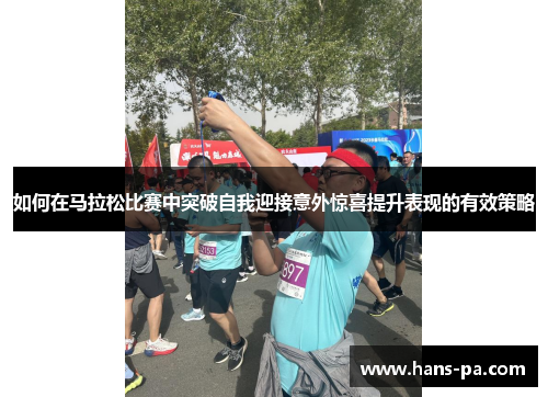 如何在马拉松比赛中突破自我迎接意外惊喜提升表现的有效策略 如何在马拉松比赛中突破自我迎接意外惊喜提升表现的有效策略