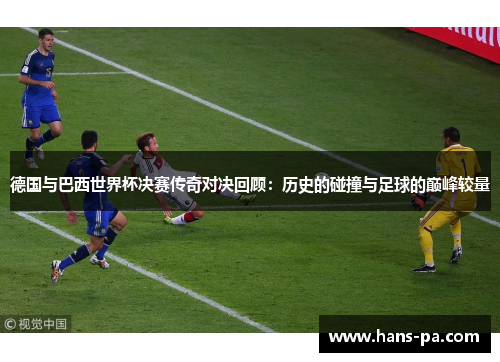 德国与巴西世界杯决赛传奇对决回顾:历史的碰撞与足球的巅峰较量 德国与巴西世界杯决赛传奇对决回顾:历史的碰撞与足球的巅峰较量