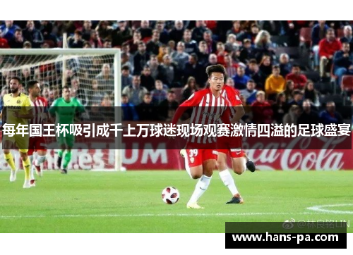 每年国王杯吸引成千上万球迷现场观赛激情四溢的足球盛宴