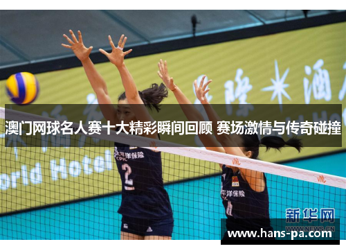 澳门网球名人赛十大精彩瞬间回顾 赛场激情与传奇碰撞