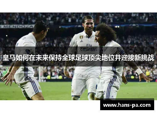 皇马如何在未来保持全球足球顶尖地位并迎接新挑战