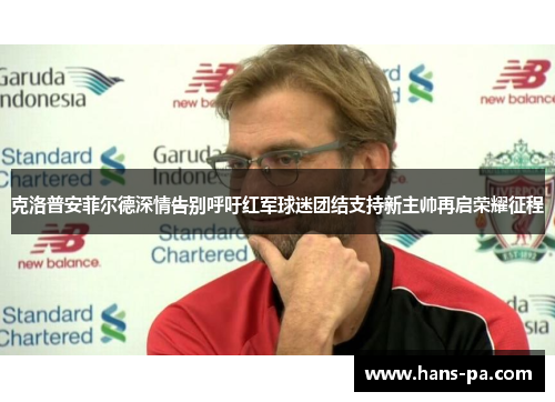 克洛普安菲尔德深情告别呼吁红军球迷团结支持新主帅再启荣耀征程