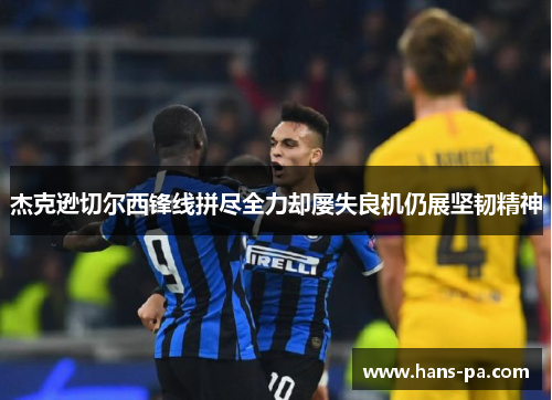 杰克逊切尔西锋线拼尽全力却屡失良机仍展坚韧精神