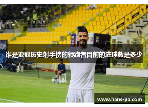 谁是亚冠历史射手榜的领跑者目前的进球数是多少
