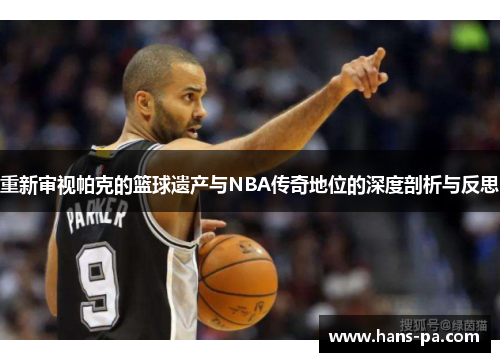 重新审视帕克的篮球遗产与NBA传奇地位的深度剖析与反思