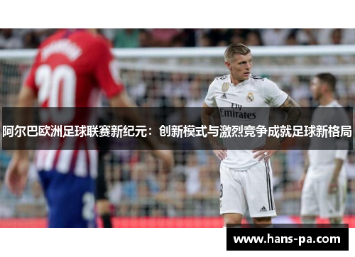 阿尔巴欧洲足球联赛新纪元：创新模式与激烈竞争成就足球新格局