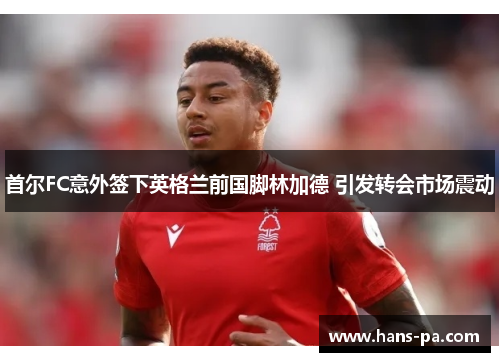 首尔FC意外签下英格兰前国脚林加德 引发转会市场震动