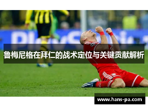 鲁梅尼格在拜仁的战术定位与关键贡献解析