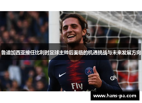 鲁迪加西亚接任比利时足球主帅后面临的机遇挑战与未来发展方向
