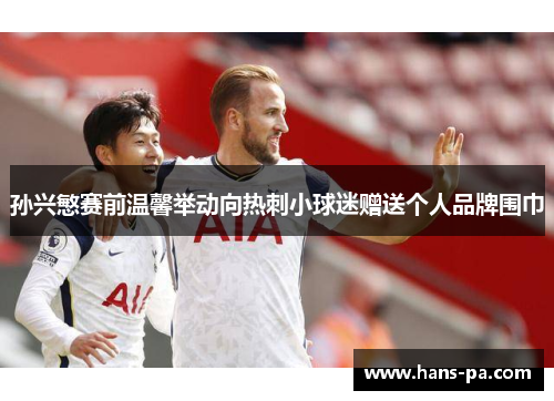 孙兴慜赛前温馨举动向热刺小球迷赠送个人品牌围巾