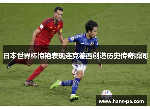 日本世界杯惊艳表现连克德西创造历史传奇瞬间